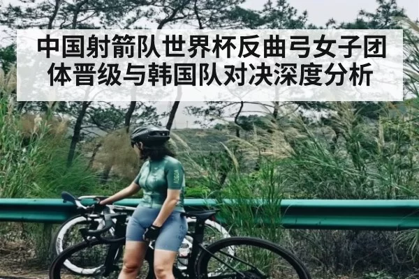 中国射箭队世界杯反曲弓女子团体晋级与韩国队对决深度分析