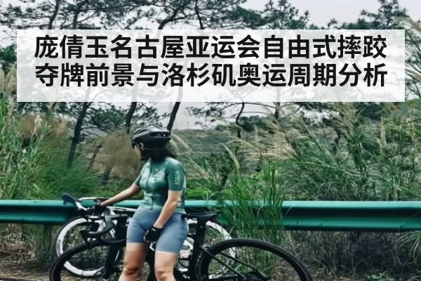 庞倩玉名古屋亚运会自由式摔跤夺牌前景与洛杉矶奥运周期分析