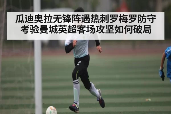 瓜迪奥拉无锋阵遇热刺罗梅罗防守考验曼城英超客场攻坚如何破局
