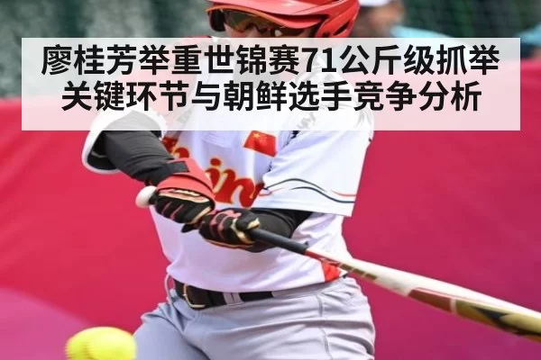 廖桂芳举重世锦赛71公斤级抓举关键环节与朝鲜选手竞争分析
